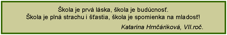 Textov pole: kola je prv lska, kola je budcnos.kola je pln strachu i astia, kola je spomienka na mlados!                                                        Katarna Hrnrikov, VII.ro.