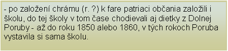 Textov pole: - po zaloen chrmu (r. ?) k fare patriaci obania zaloili i kolu, do tej koly v tom ase chodievali aj dietky z Dolnej Poruby - a do roku 1850 alebo 1860, v tch rokoch Poruba vystavila si sama kolu.